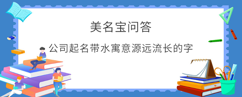 公司起名帶水寓意源遠流長的字?