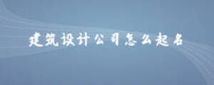 建筑設(shè)計(jì)公司怎么起名