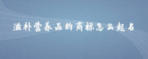 滋補營養(yǎng)品的商標怎么起名