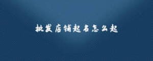 批發(fā)店鋪起名怎么起