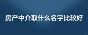 房產(chǎn)中介取什么名字比較好