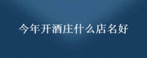 今年開酒莊什么店名好