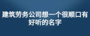 建筑勞務(wù)公司想一個(gè)很順口有好聽的名字