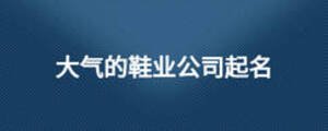 大氣的鞋業(yè)公司起名