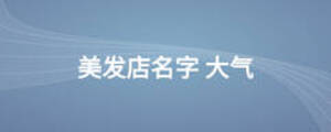 美發(fā)店名字 大氣