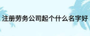 注冊勞務(wù)公司起個什么名字好