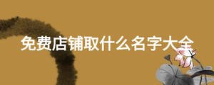 免費(fèi)店鋪取什么名字大全