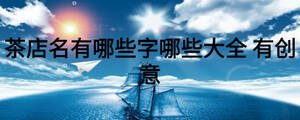 茶店名有哪些字哪些大全 有創意