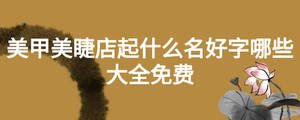 美甲美睫店起什么名好字哪些大全免費(fèi)