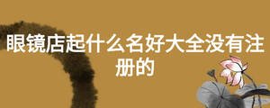眼鏡店起什么名好大全沒有注冊(cè)的