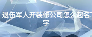 退伍軍人開(kāi)裝修公司怎么起名字