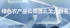 綠色農(nóng)產(chǎn)品公司怎么怎么起名字