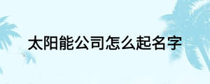 太陽(yáng)能公司怎么起名字