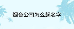 煙臺(tái)公司怎么起名字