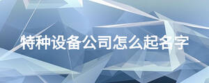特種設(shè)備公司怎么起名字