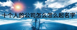 十個(gè)人的公司怎么怎么起名字