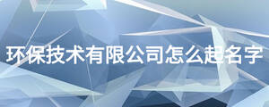 環(huán)保技術有限公司怎么起名字