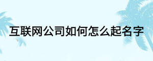 互聯(lián)網(wǎng)公司如何怎么起名字