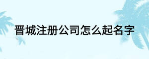 晉城注冊(cè)公司怎么起名字
