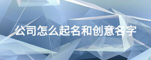 公司怎么起名和創(chuàng)意名字