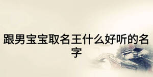 跟男寶寶取名王什么好聽(tīng)的名字