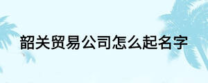 韶關(guān)貿(mào)易公司怎么起名字
