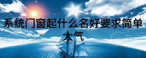 系統(tǒng)門窗起什么名好要求簡單大氣