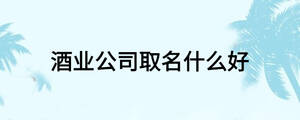 酒業(yè)公司取名什么好