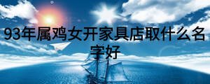 93年屬雞女開(kāi)家具店取什么名字好