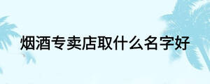 煙酒專賣(mài)店取什么名字好