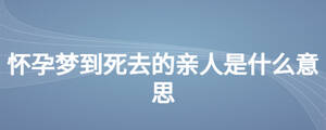 懷孕夢(mèng)到死去的親人是什么意思