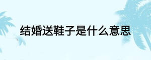 結婚送鞋子是什么意思