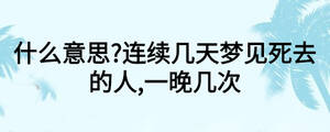 什么意思?連續幾天夢見死去的人,一晚幾次