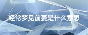 經(jīng)常夢(mèng)見(jiàn)前妻是什么意思
