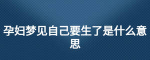 孕婦夢(mèng)見自己要生了是什么意思