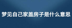 夢(mèng)見(jiàn)自己家蓋房子是什么意思