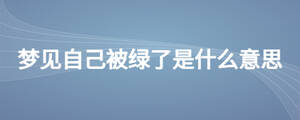 夢(mèng)見(jiàn)自己被綠了是什么意思
