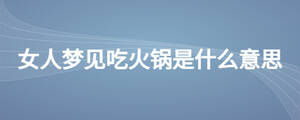 女人夢(mèng)見(jiàn)吃火鍋是什么意思