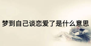 夢到自己談戀愛了是什么意思