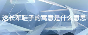 送長(zhǎng)輩鞋子的寓意是什么意思
