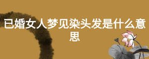 已婚女人夢見染頭發是什么意思