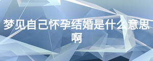 夢(mèng)見(jiàn)自己懷孕結(jié)婚是什么意思啊
