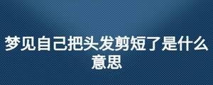 夢見自己把頭發剪短了是什么意思