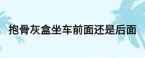 抱骨灰盒坐車前面還是后面