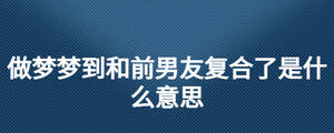 做夢(mèng)夢(mèng)到和前男友復(fù)合了是什么意思