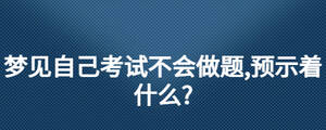 夢見自己考試不會做題,預(yù)示著什么?