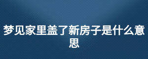 夢見家里蓋了新房子是什么意思