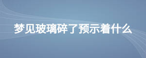 夢(mèng)見玻璃碎了預(yù)示著什么