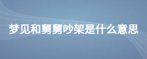 夢(mèng)見(jiàn)和舅舅吵架是什么意思