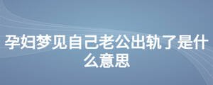 孕婦夢(mèng)見自己老公出軌了是什么意思